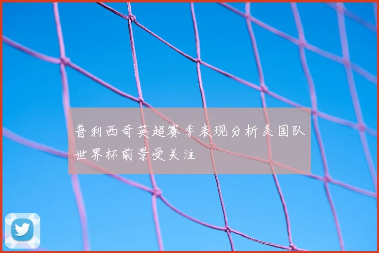 普利西奇英超赛季表现分析美国队世界杯前景受关注