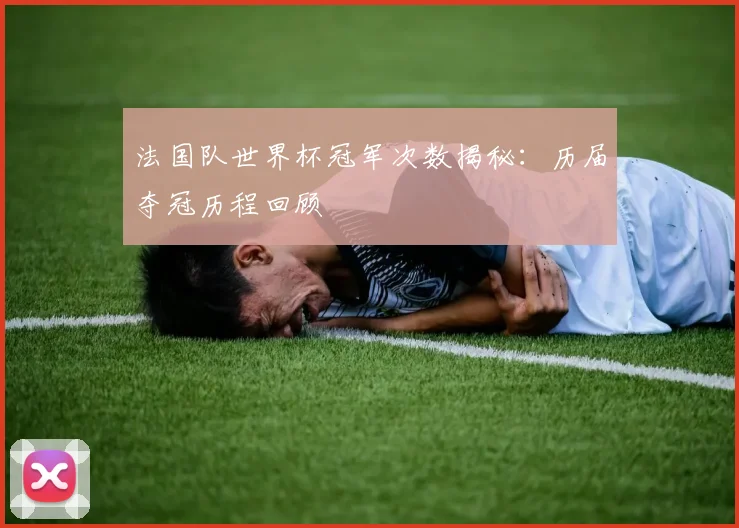 法国队世界杯冠军次数揭秘：历届夺冠历程回顾