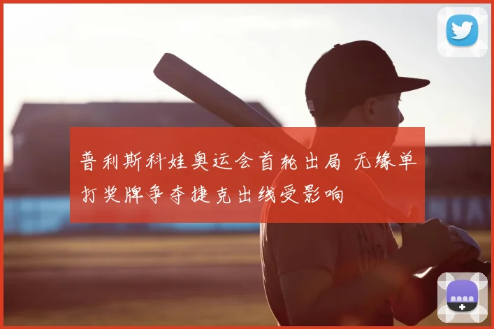 普利斯科娃奥运会首轮出局 无缘单打奖牌争夺捷克出线受影响