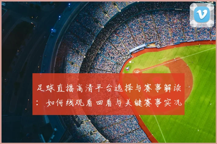足球直播高清平台选择与赛事解读:如何线观看回看与关键赛事实况
