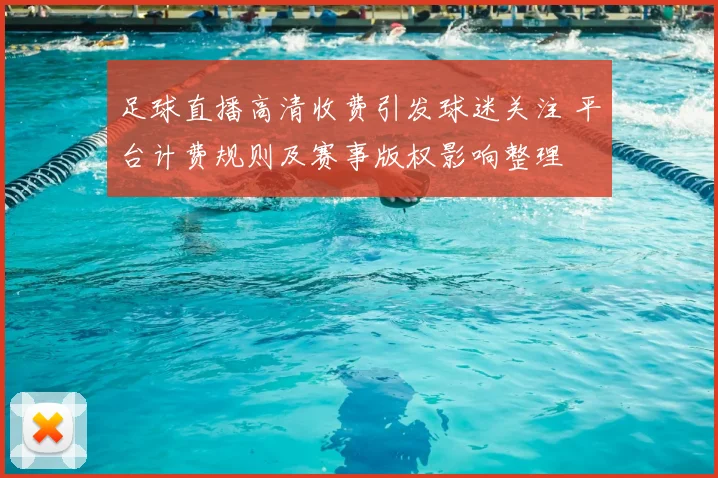 足球直播高清收费引发球迷关注 平台计费规则及赛事版权影响整理