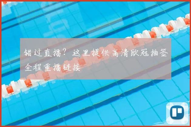 错过直播?这里提供高清欧冠抽签全程重播链接