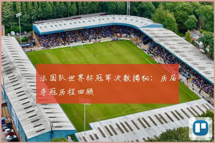 法国队世界杯冠军次数揭秘：历届夺冠历程回顾