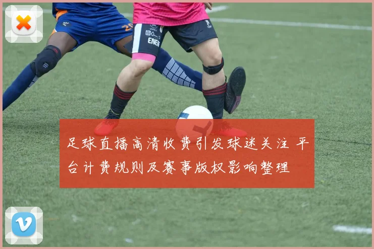 足球直播高清收费引发球迷关注 平台计费规则及赛事版权影响整理