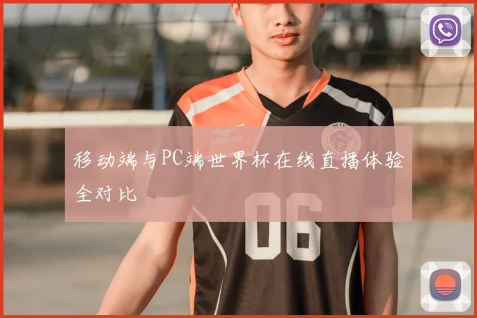 移动端与PC端世界杯在线直播体验全对比