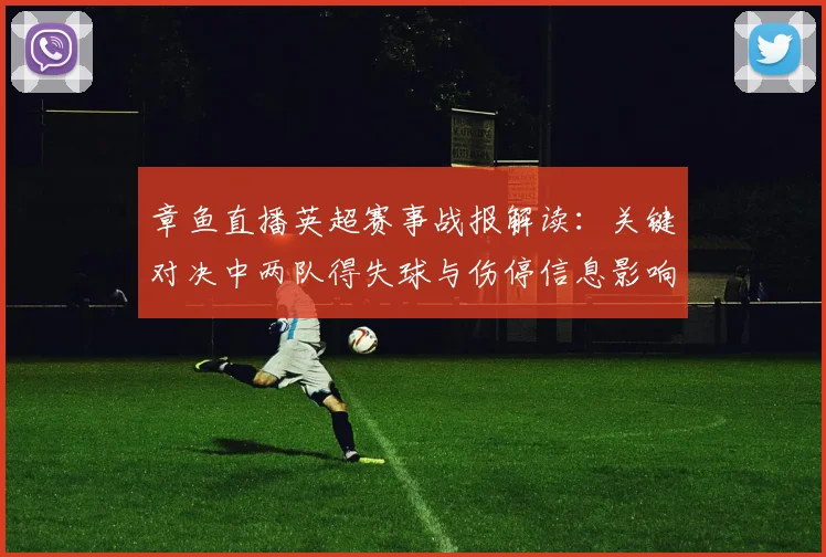 章鱼直播英超赛事战报解读:关键对决中两队得失球与伤停信息影响赛果
