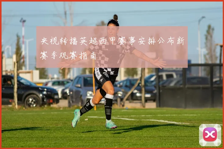 央视转播英超西甲赛事安排公布新赛季观赛指南